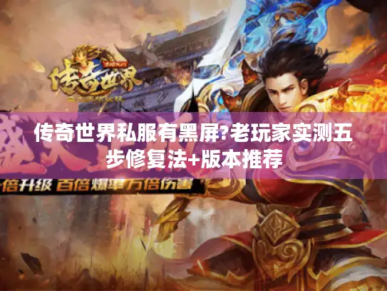 传奇世界私服有黑屏?老玩家实测五步修复法+版本推荐 传奇世界私服有黑屏?老玩家实测五步修复法+版本推荐