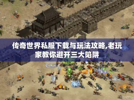 传奇世界私服下载与玩法攻略,老玩家教你避开三大陷阱 传奇世界私服下载与玩法攻略,老玩家教你避开三大陷阱