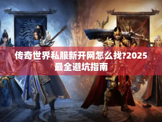 传奇世界私服新开网怎么找?2025最全避坑指南