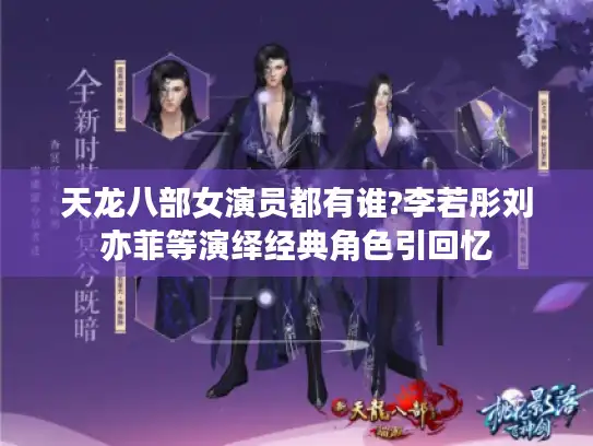 天龙八部女演员都有谁?李若彤刘亦菲等演绎经典角色引回忆