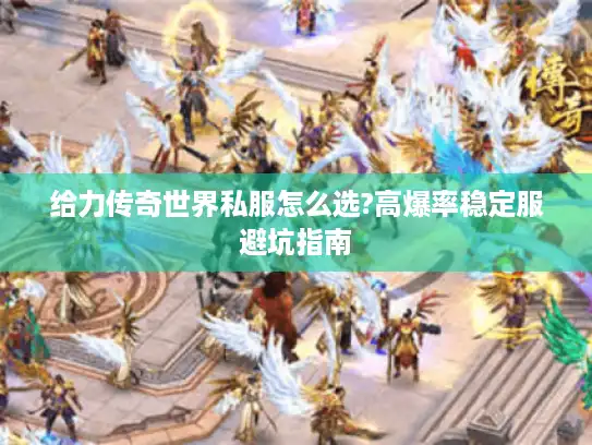 给力传奇世界私服怎么选?高爆率稳定服避坑指南