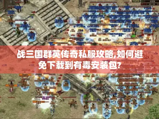 战三国群英传奇私服攻略,如何避免下载到有毒安装包?
