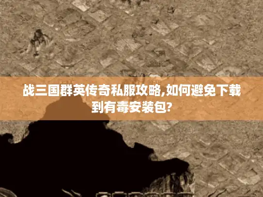 战三国群英传奇私服攻略,如何避免下载到有毒安装包?