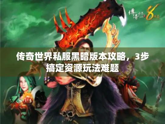 传奇世界私服黑暗版本攻略,3步搞定资源玩法难题 传奇世界私服黑暗版本攻略,3步搞定资源玩法难题