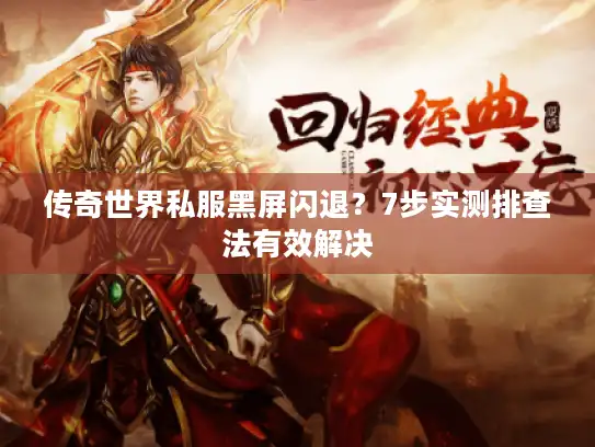 传奇世界私服黑屏闪退？7步实测排查法有效解决