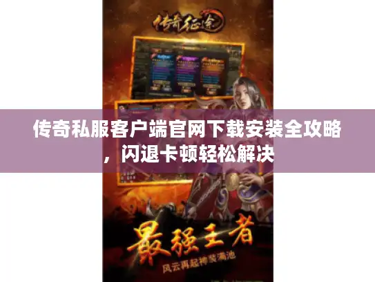 传奇私服客户端官网下载安装全攻略,闪退卡顿轻松解决 传奇私服客户端官网下载安装全攻略,闪退卡顿轻松解决