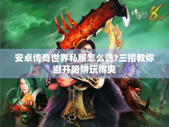 安卓传奇世界私服怎么选?三招教你避开陷阱玩得爽