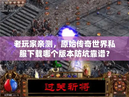 老玩家亲测，原始传奇世界私服下载哪个版本防坑靠谱？