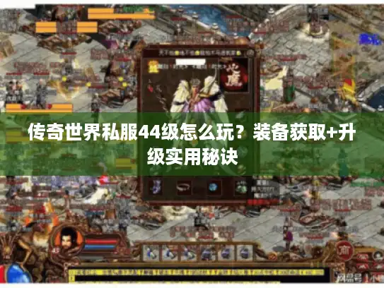 传奇世界私服44级怎么玩?装备获取+升级实用秘诀 传奇世界私服44级怎么玩?装备获取+升级实用秘诀