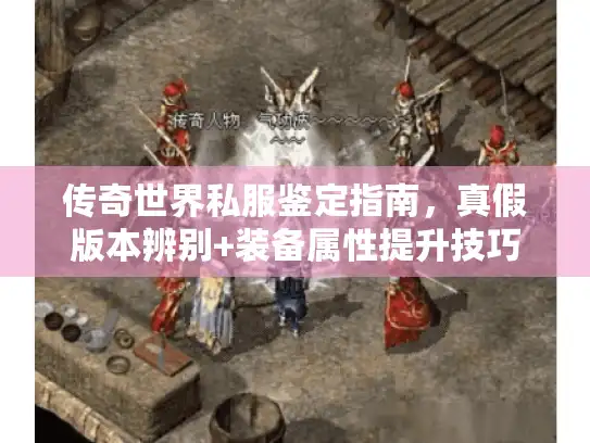 传奇世界私服鉴定指南，真假版本辨别+装备属性提升技巧