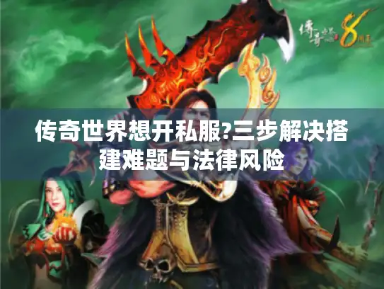 传奇世界想开私服?三步解决搭建难题与法律风险