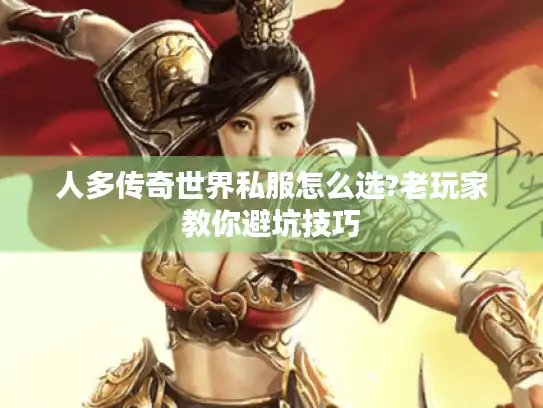 人多传奇世界私服怎么选?老玩家教你避坑技巧 人多传奇世界私服怎么选?老玩家教你避坑技巧