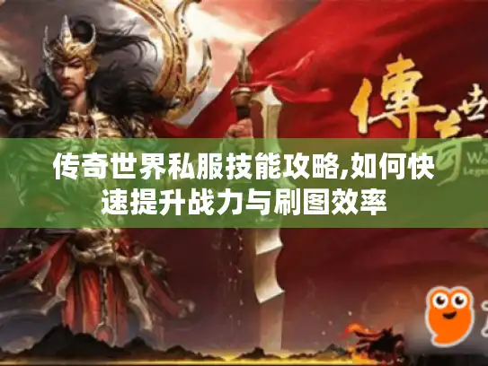 传奇世界私服技能攻略,如何快速提升战力与刷图效率