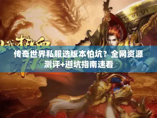 传奇世界私服选版本怕坑？全网资源测评+避坑指南速看