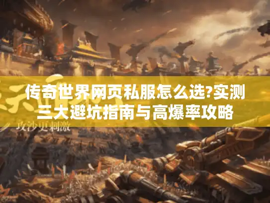 传奇世界网页私服怎么选?实测三大避坑指南与高爆率攻略