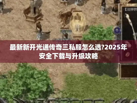 最新新开光通传奇三私服怎么选?2025年安全下载与升级攻略