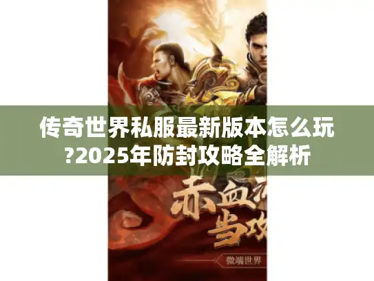 传奇世界私服最新版本怎么玩?2025年防封攻略全解析