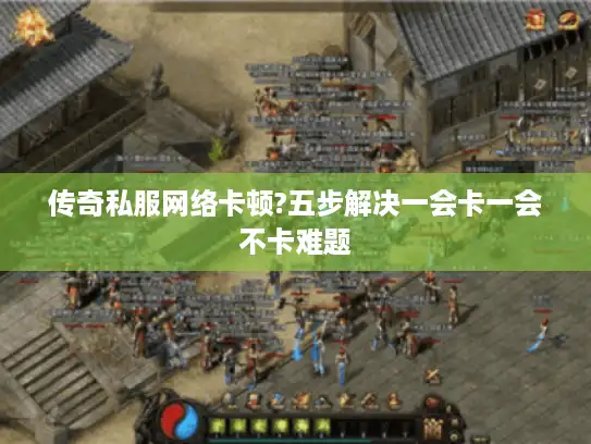 传奇私服网络卡顿?五步解决一会卡一会不卡难题