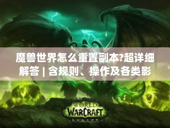 魔兽世界怎么重置副本?超详细解答 | 含规则、操作及各类影响因素
