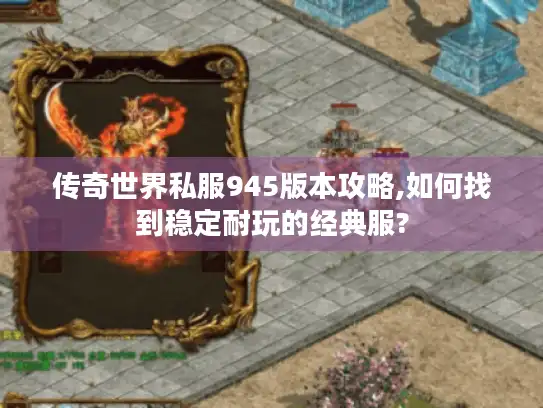 传奇世界私服945版本攻略,如何找到稳定耐玩的经典服?