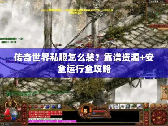 传奇世界私服怎么装？靠谱资源+安全运行全攻略