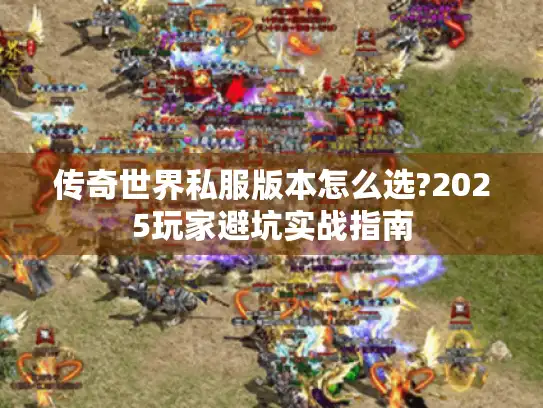 传奇世界私服版本怎么选?2025玩家避坑实战指南