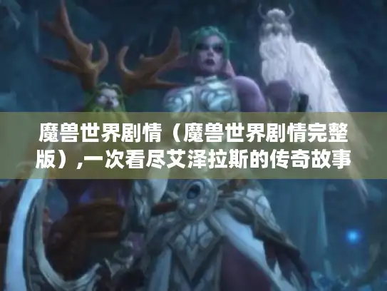 魔兽世界剧情(魔兽世界剧情完整版),一次看尽艾泽拉斯的传奇故事 魔兽世界剧情(魔兽世界剧情完整版),一次看尽艾泽拉斯的传奇故事