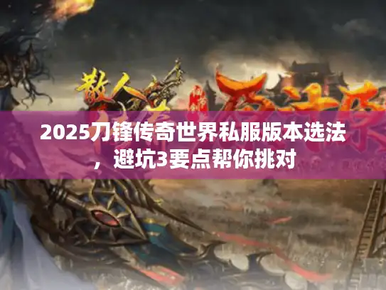 2025刀锋传奇世界私服版本选法，避坑3要点帮你挑对