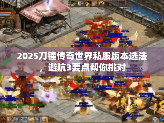 2025刀锋传奇世界私服版本选法，避坑3要点帮你挑对