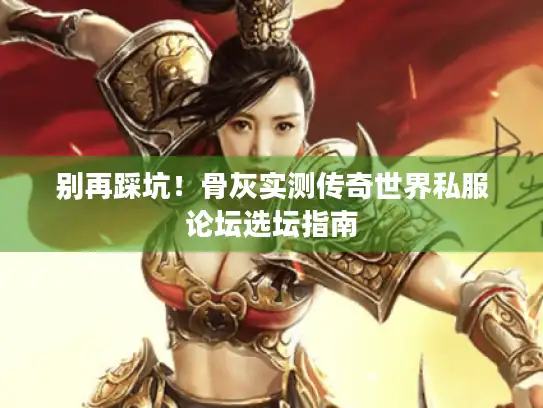 别再踩坑！骨灰实测传奇世界私服论坛选坛指南