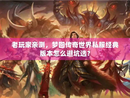 老玩家亲测，梦回传奇世界私服经典版本怎么避坑选？