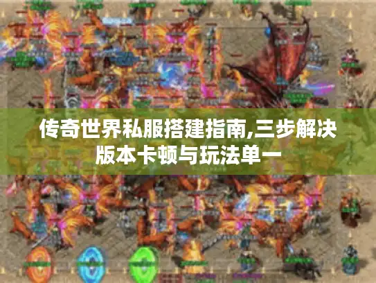 传奇世界私服搭建指南,三步解决版本卡顿与玩法单一