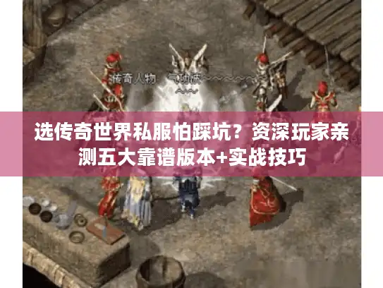 选传奇世界私服怕踩坑？资深玩家亲测五大靠谱版本+实战技巧