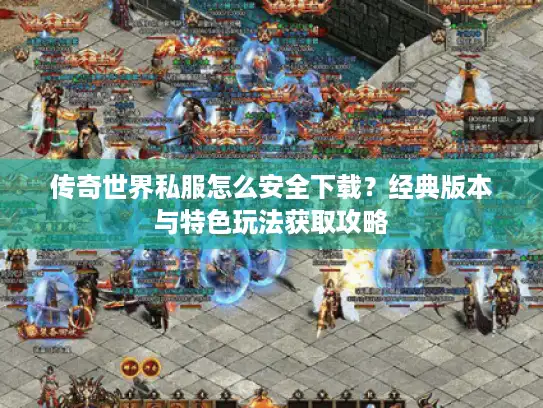 传奇世界私服怎么安全下载？经典版本与特色玩法获取攻略