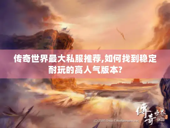 传奇世界最大私服推荐,如何找到稳定耐玩的高人气版本?
