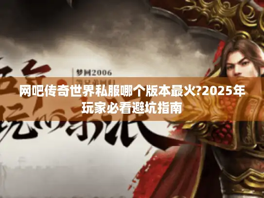 网吧传奇世界私服哪个版本最火?2025年玩家必看避坑指南