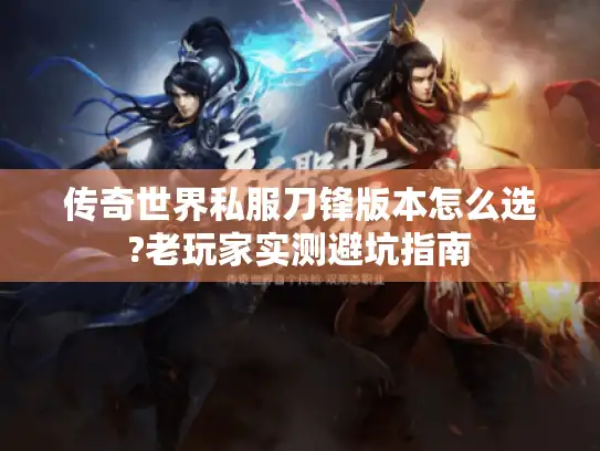 传奇世界私服刀锋版本怎么选?老玩家实测避坑指南