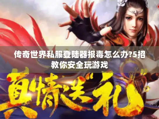 传奇世界私服登陆器报毒怎么办?5招教你安全玩游戏