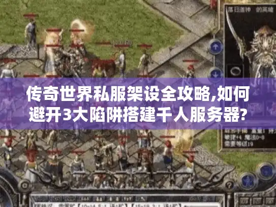 传奇世界私服架设全攻略,如何避开3大陷阱搭建千人服务器?