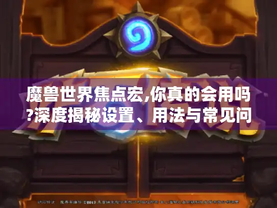 魔兽世界焦点宏,你真的会用吗?深度揭秘设置、用法与常见问题解决法