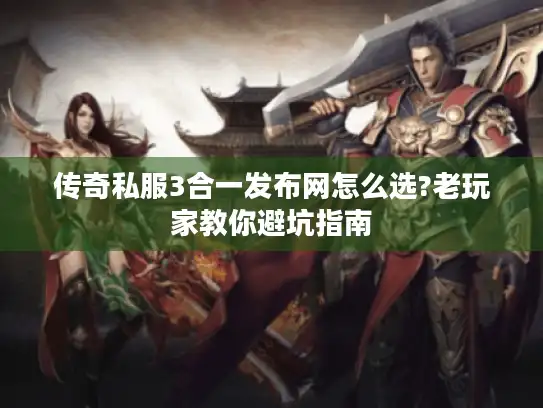 传奇私服3合一发布网怎么选?老玩家教你避坑指南