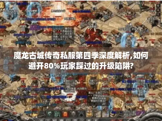 魔龙古城传奇私服第四季深度解析,如何避开80%玩家踩过的升级陷阱?