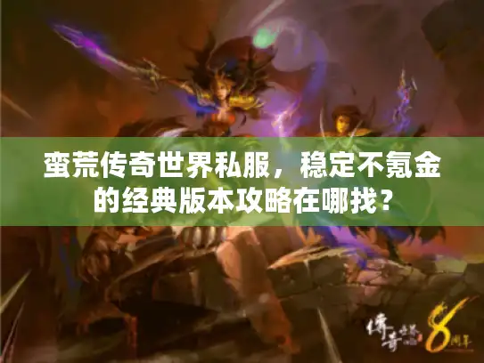 蛮荒传奇世界私服，稳定不氪金的经典版本攻略在哪找？