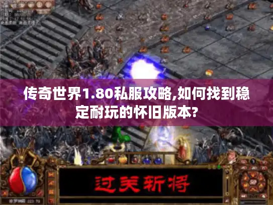 传奇世界1.80私服攻略,如何找到稳定耐玩的怀旧版本?
