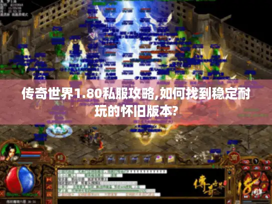 传奇世界1.80私服攻略,如何找到稳定耐玩的怀旧版本?