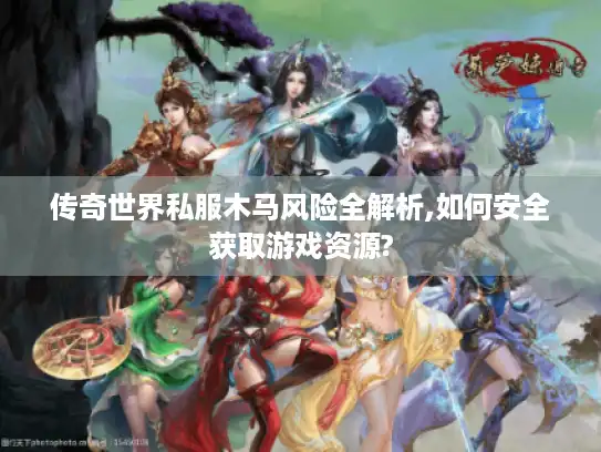 传奇世界私服木马风险全解析,如何安全获取游戏资源?