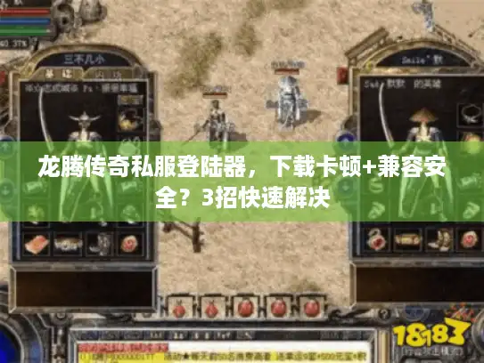 龙腾传奇私服登陆器，下载卡顿+兼容安全？3招快速解决