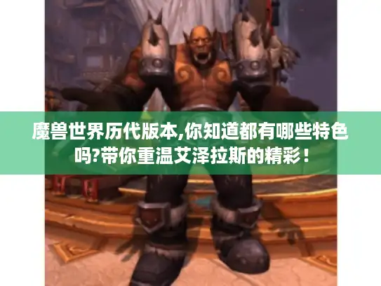 魔兽世界历代版本,你知道都有哪些特色吗?带你重温艾泽拉斯的精彩! 魔兽世界历代版本,你知道都有哪些特色吗?带你重温艾泽拉斯的精彩!