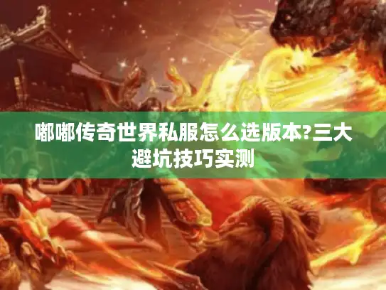 嘟嘟传奇世界私服怎么选版本?三大避坑技巧实测 嘟嘟传奇世界私服怎么选版本?三大避坑技巧实测
