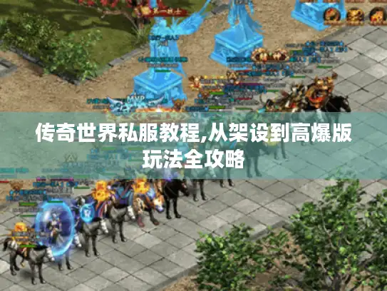 传奇世界私服教程,从架设到高爆版玩法全攻略